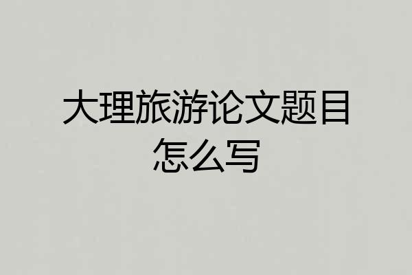 大理旅游论文题目怎么写