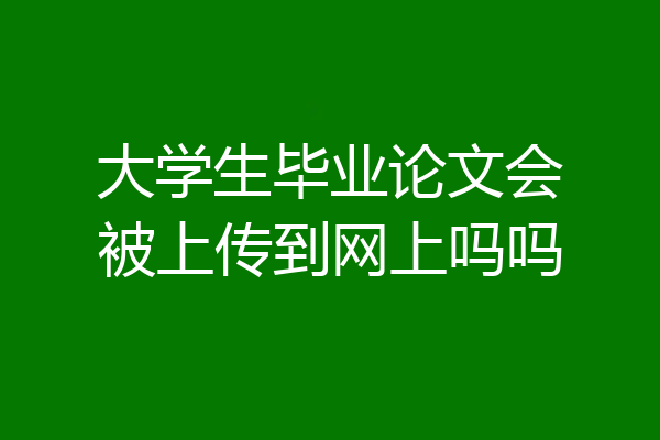 大学生毕业论文会被上传到网上吗吗