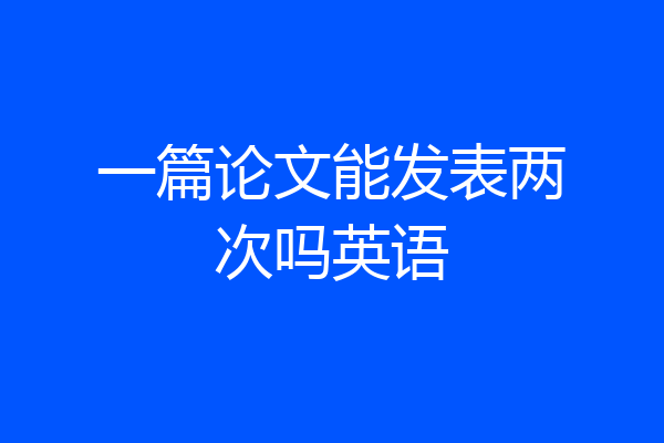 一篇论文能发表两次吗英语