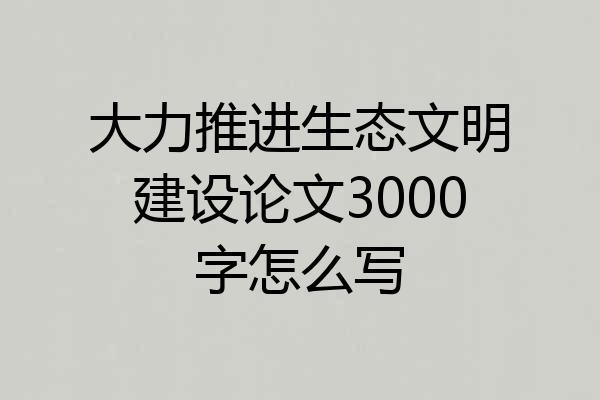 大力推进生态文明建设论文3000字怎么写