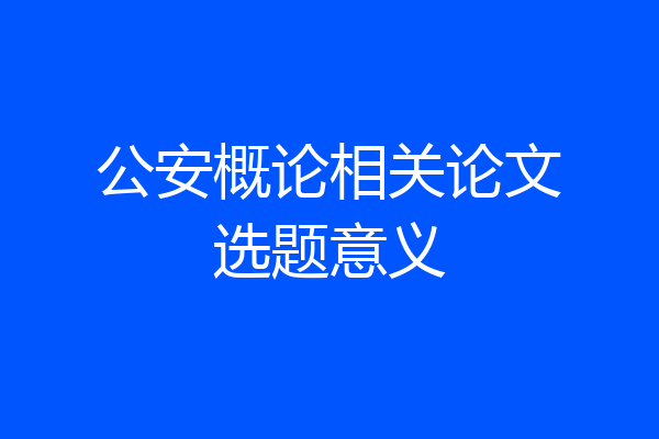 公安概论相关论文选题意义