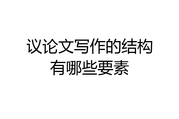 议论文写作的结构有哪些要素
