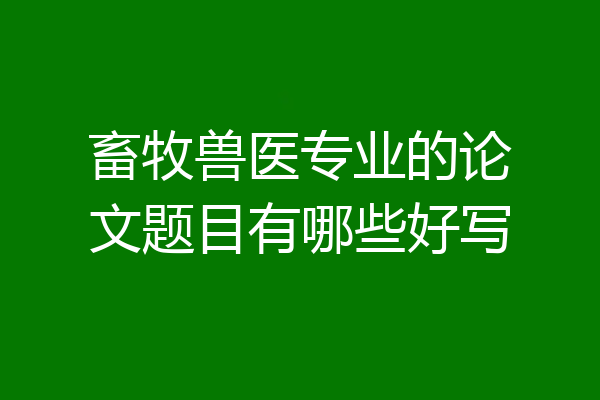 畜牧兽医专业的论文题目有哪些好写