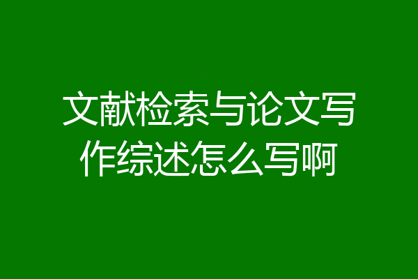 文献检索与论文写作综述怎么写啊