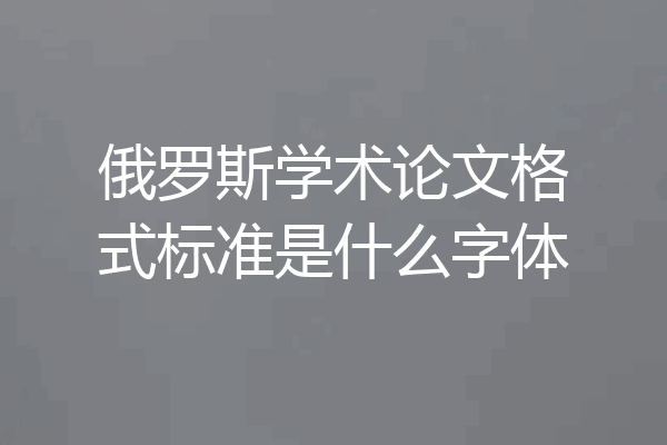俄罗斯学术论文格式标准是什么字体