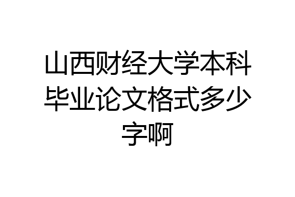 山西财经大学本科毕业论文格式多少字啊