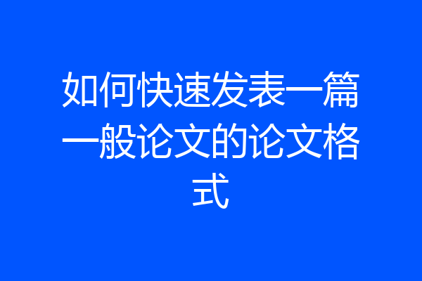 如何快速发表一篇一般论文的论文格式