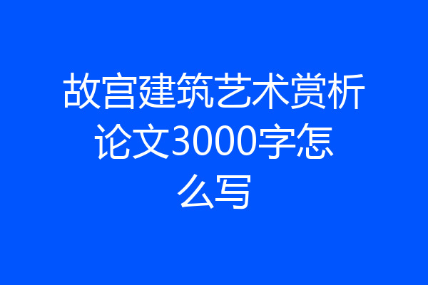故宫建筑艺术赏析论文3000字怎么写
