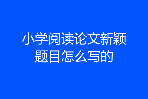 小学阅读论文新颖题目怎么写的