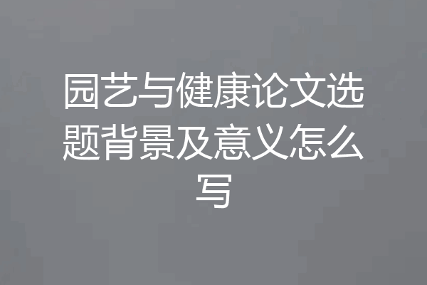 园艺与健康论文选题背景及意义怎么写