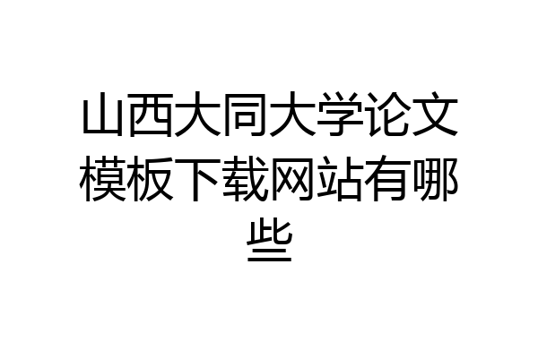 山西大同大学论文模板下载网站有哪些