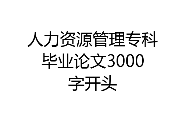 人力资源管理专科毕业论文3000字开头