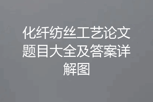 化纤纺丝工艺论文题目大全及答案详解图