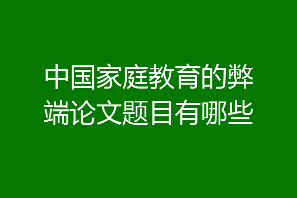 中国家庭教育的弊端论文题目有哪些