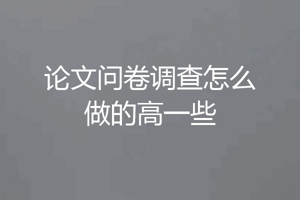 论文问卷调查怎么做的高一些