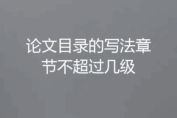 论文目录的写法章节不超过几级