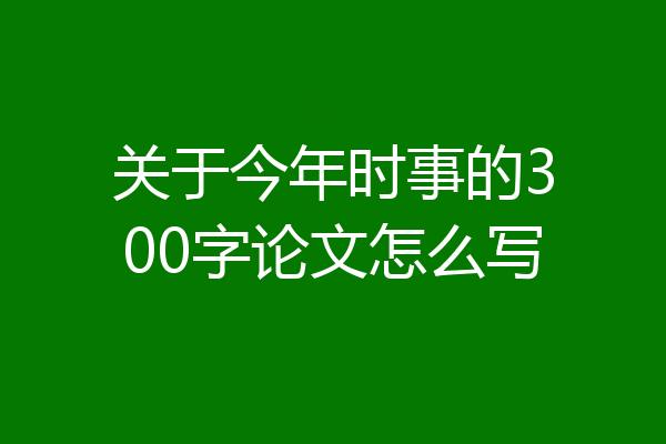 关于今年时事的300字论文怎么写