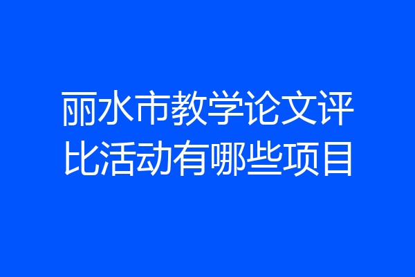 丽水市教学论文评比活动有哪些项目