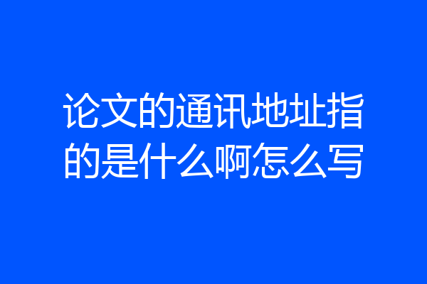 论文的通讯地址指的是什么啊怎么写