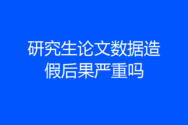 研究生论文数据造假后果严重吗