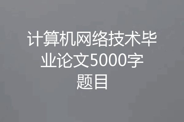 计算机网络技术毕业论文5000字题目