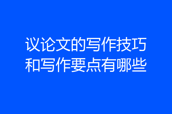 议论文的写作技巧和写作要点有哪些