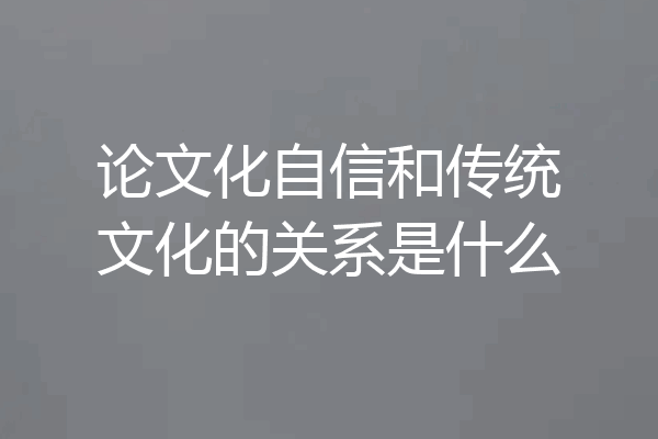 论文化自信和传统文化的关系是什么