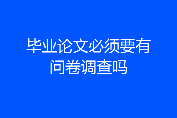 毕业论文必须要有问卷调查吗