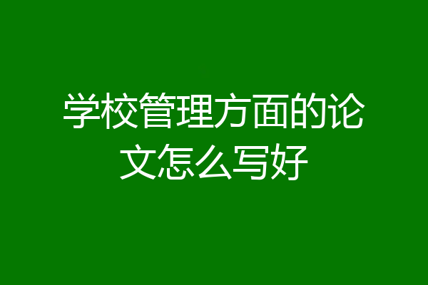 学校管理方面的论文怎么写好