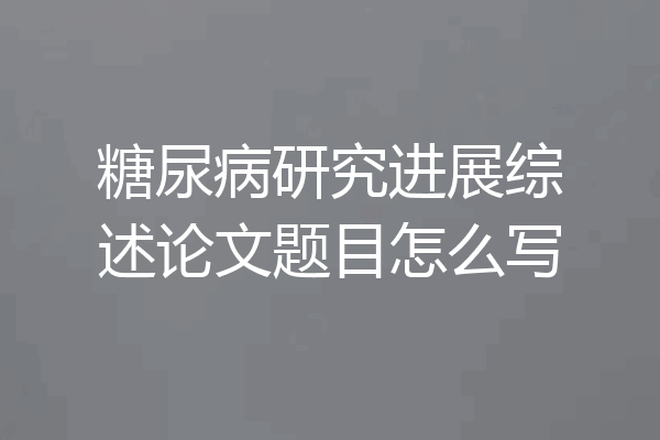 糖尿病研究进展综述论文题目怎么写
