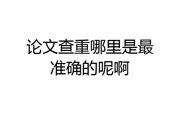 论文查重哪里是最准确的呢啊