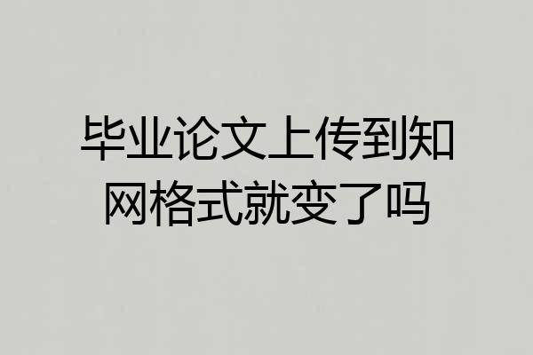 毕业论文上传到知网格式就变了吗