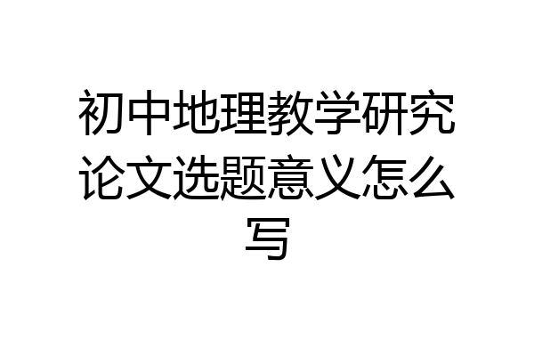 初中地理教学研究论文选题意义怎么写