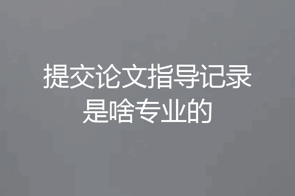 提交论文指导记录是啥专业的