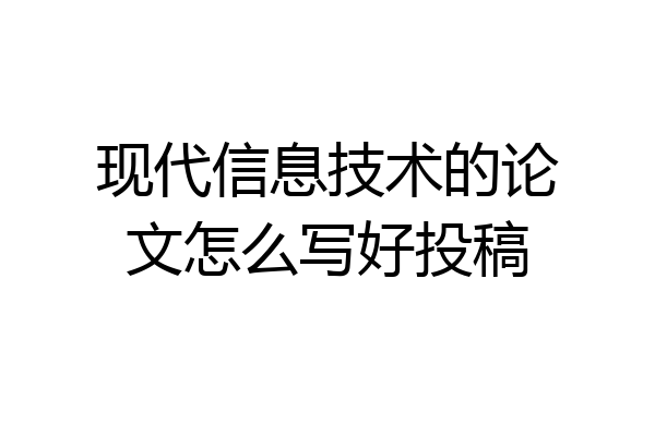 现代信息技术的论文怎么写好投稿