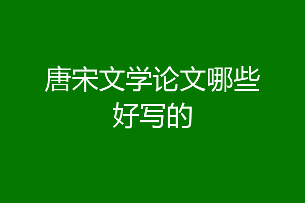 唐宋文学论文哪些好写的