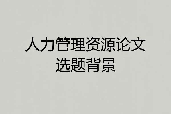 人力管理资源论文选题背景