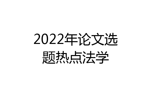 2022年论文选题热点法学