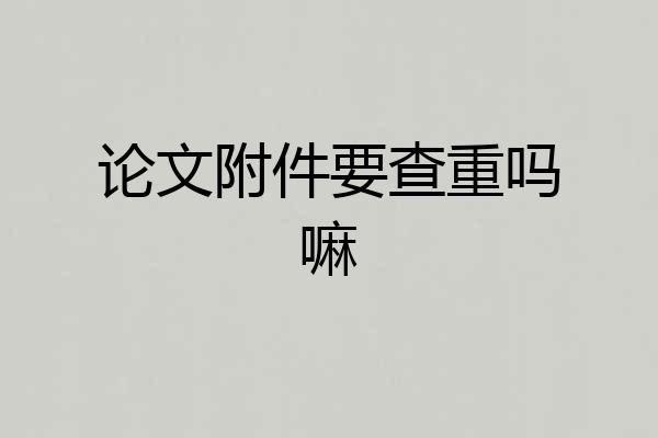 论文附件要查重吗嘛