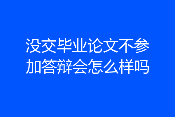没交毕业论文不参加答辩会怎么样吗