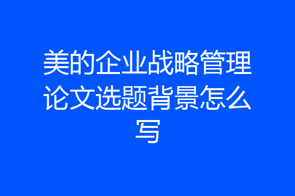 美的企业战略管理论文选题背景怎么写