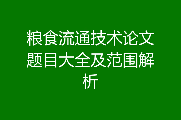 粮食流通技术论文题目大全及范围解析