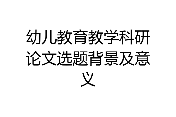 幼儿教育教学科研论文选题背景及意义