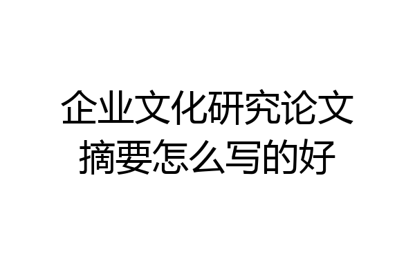 企业文化研究论文摘要怎么写的好