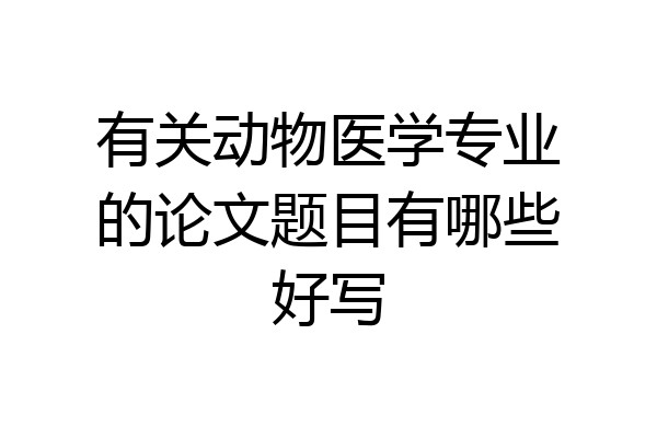 有关动物医学专业的论文题目有哪些好写