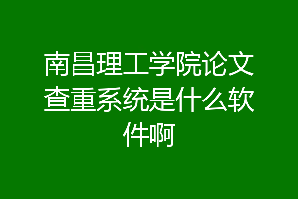 南昌理工学院论文查重系统是什么软件啊