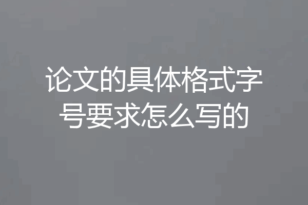 论文的具体格式字号要求怎么写的