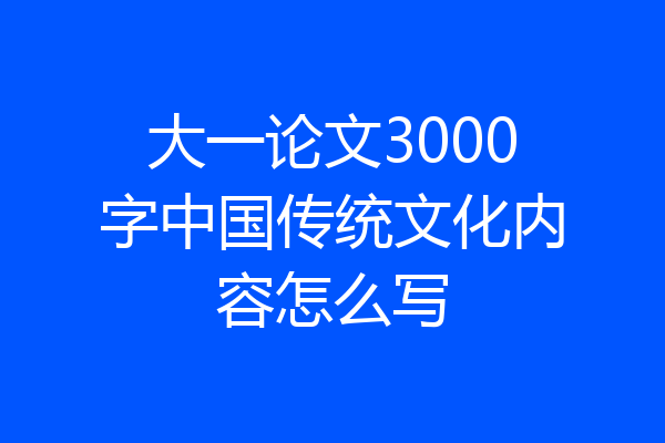 大一论文3000字中国传统文化内容怎么写