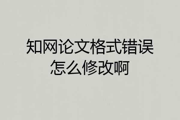 知网论文格式错误怎么修改啊