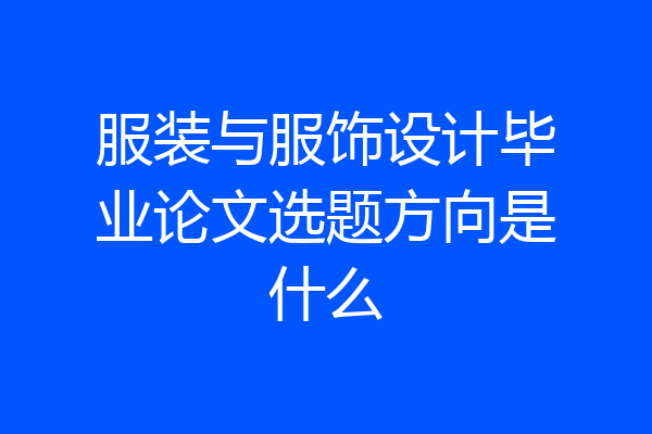 服装与服饰设计毕业论文选题方向是什么